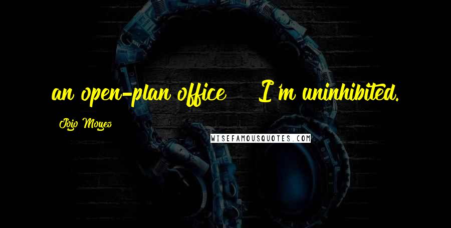 Jojo Moyes Quotes: an open-plan office?" "I'm uninhibited.