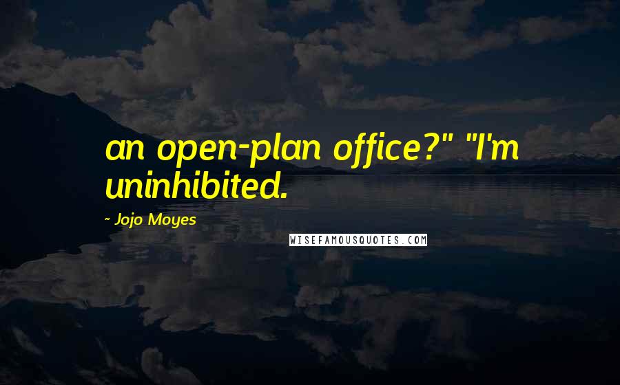 Jojo Moyes Quotes: an open-plan office?" "I'm uninhibited.