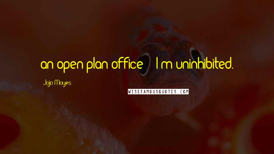 Jojo Moyes Quotes: an open-plan office?" "I'm uninhibited.