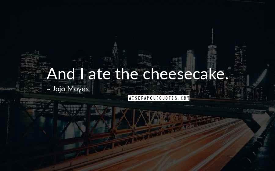 Jojo Moyes Quotes: And I ate the cheesecake.