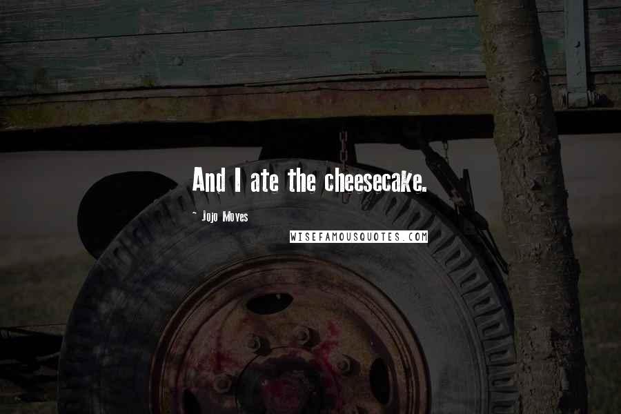 Jojo Moyes Quotes: And I ate the cheesecake.