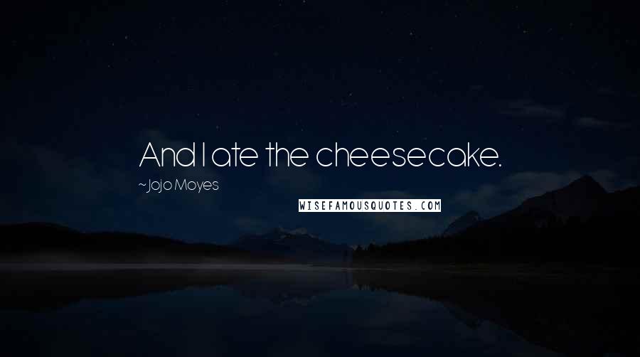 Jojo Moyes Quotes: And I ate the cheesecake.