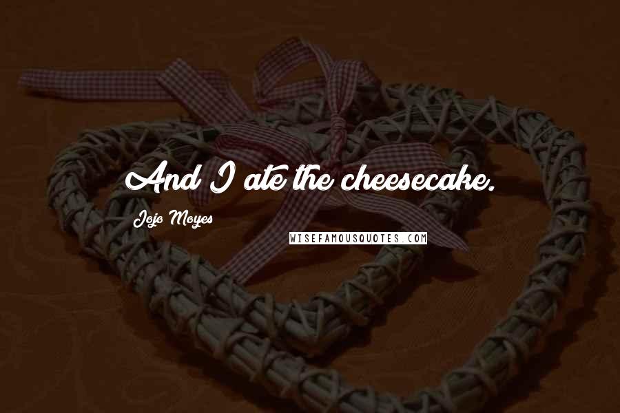 Jojo Moyes Quotes: And I ate the cheesecake.