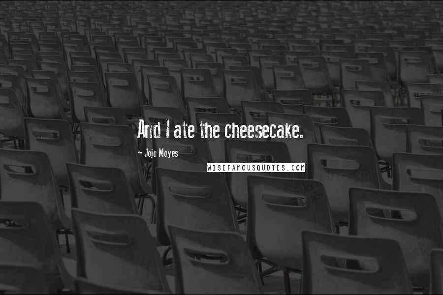 Jojo Moyes Quotes: And I ate the cheesecake.