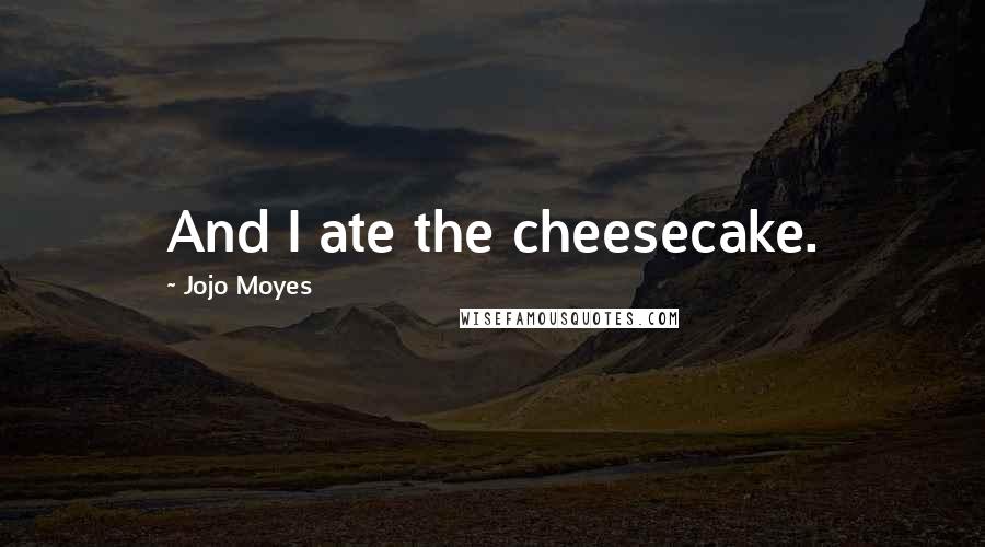 Jojo Moyes Quotes: And I ate the cheesecake.