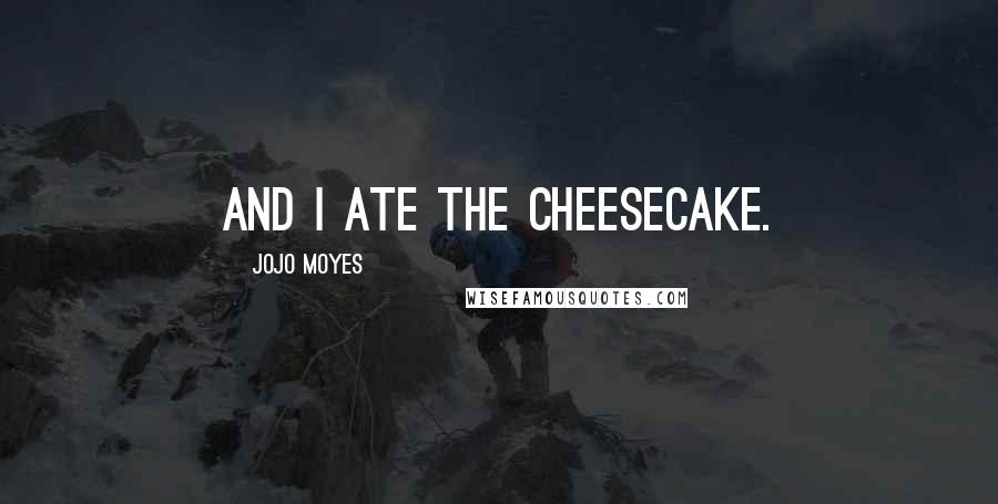 Jojo Moyes Quotes: And I ate the cheesecake.