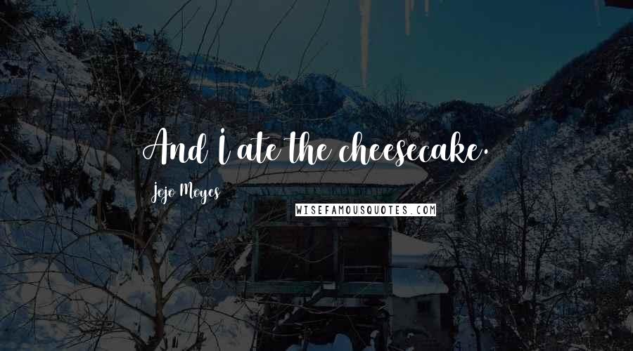 Jojo Moyes Quotes: And I ate the cheesecake.