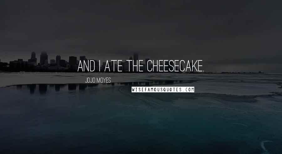 Jojo Moyes Quotes: And I ate the cheesecake.