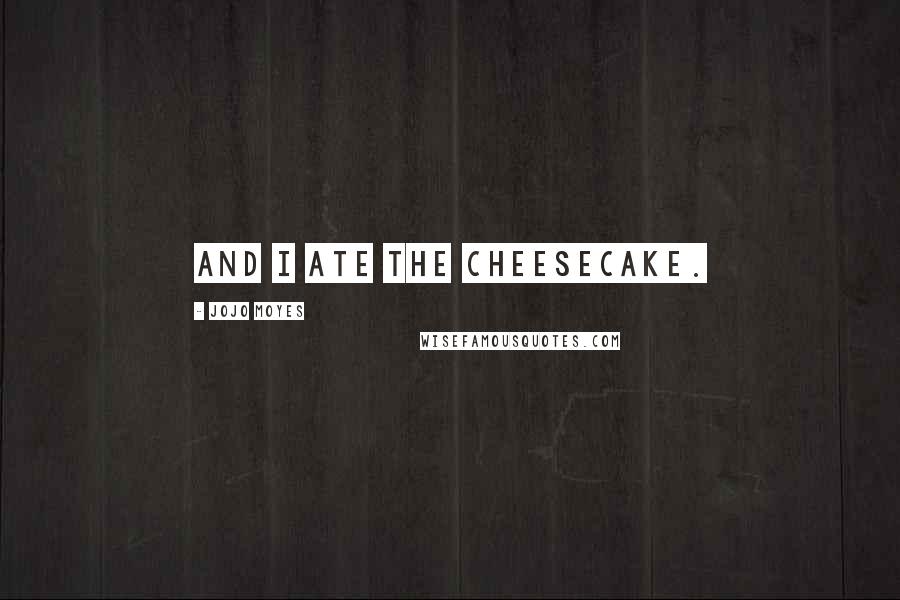 Jojo Moyes Quotes: And I ate the cheesecake.