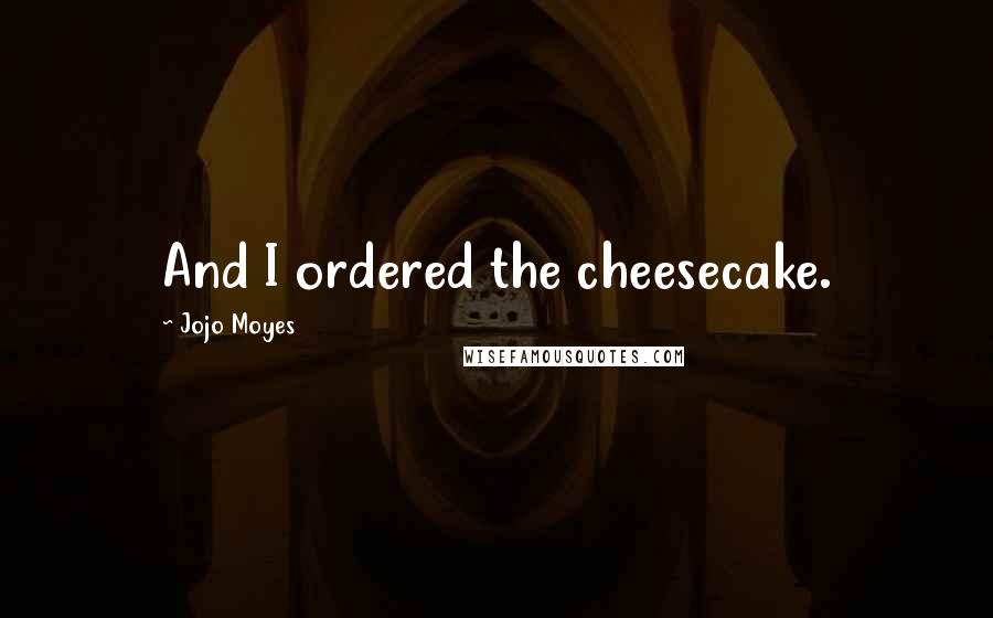 Jojo Moyes Quotes: And I ordered the cheesecake.
