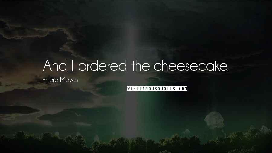 Jojo Moyes Quotes: And I ordered the cheesecake.