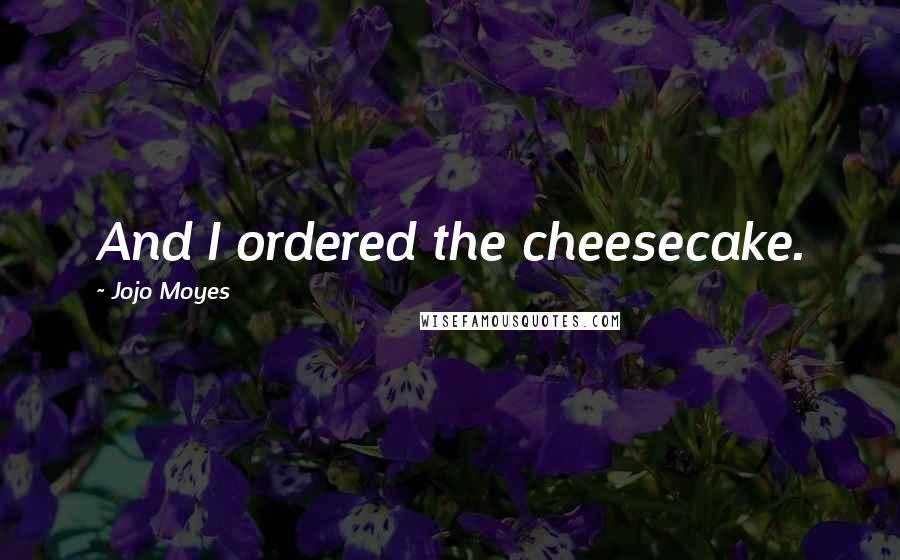 Jojo Moyes Quotes: And I ordered the cheesecake.