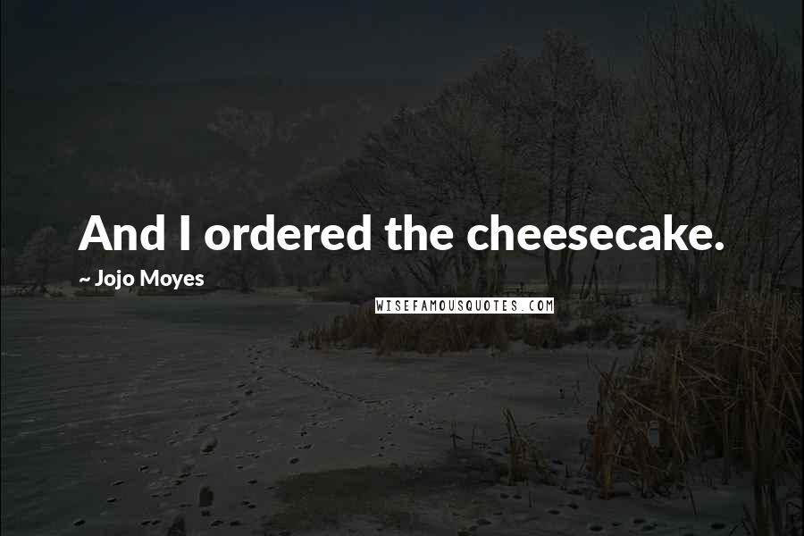 Jojo Moyes Quotes: And I ordered the cheesecake.