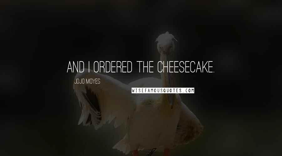 Jojo Moyes Quotes: And I ordered the cheesecake.