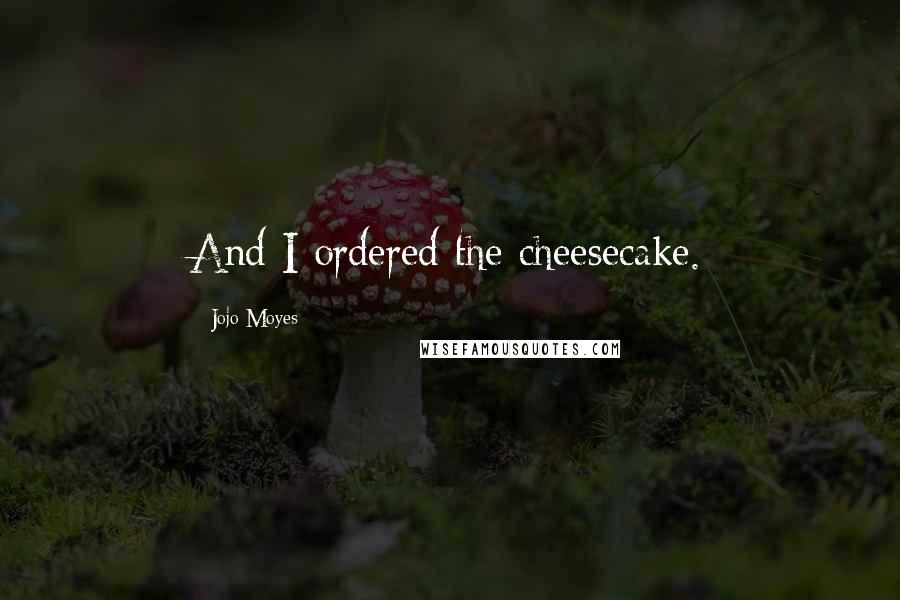 Jojo Moyes Quotes: And I ordered the cheesecake.