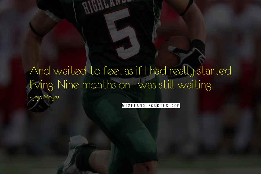 Jojo Moyes Quotes: And waited to feel as if I had really started living. Nine months on I was still waiting.