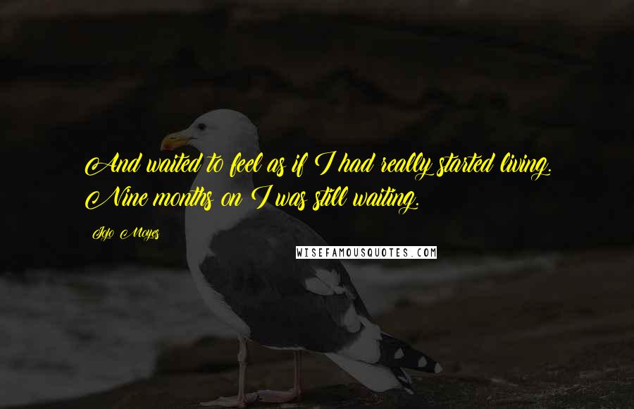 Jojo Moyes Quotes: And waited to feel as if I had really started living. Nine months on I was still waiting.