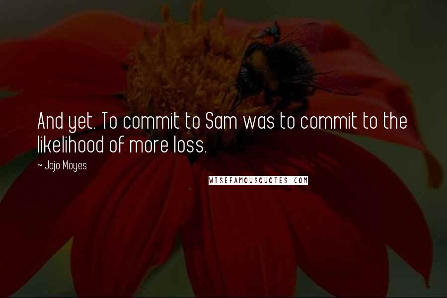 Jojo Moyes Quotes: And yet. To commit to Sam was to commit to the likelihood of more loss.