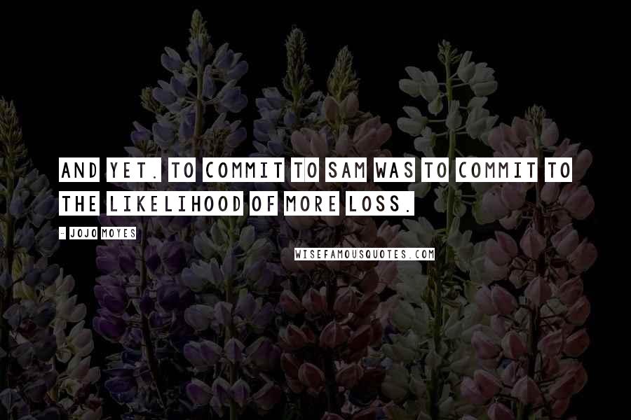 Jojo Moyes Quotes: And yet. To commit to Sam was to commit to the likelihood of more loss.