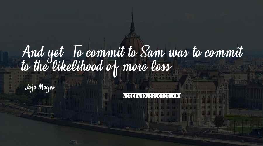 Jojo Moyes Quotes: And yet. To commit to Sam was to commit to the likelihood of more loss.