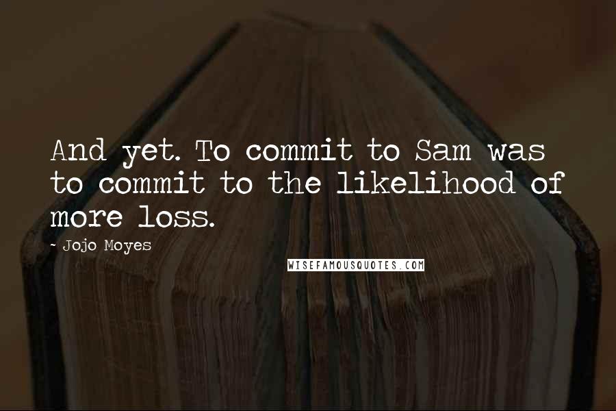 Jojo Moyes Quotes: And yet. To commit to Sam was to commit to the likelihood of more loss.