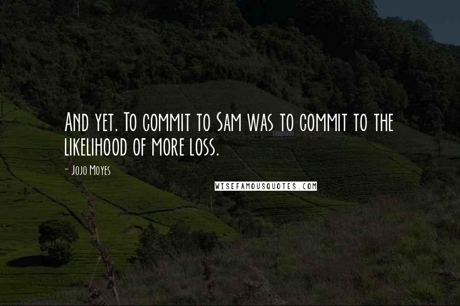 Jojo Moyes Quotes: And yet. To commit to Sam was to commit to the likelihood of more loss.