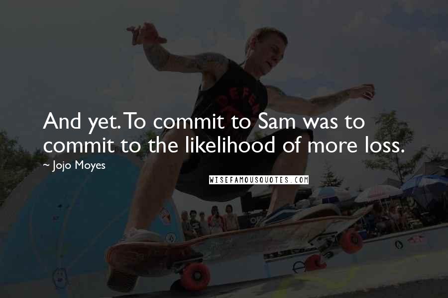 Jojo Moyes Quotes: And yet. To commit to Sam was to commit to the likelihood of more loss.