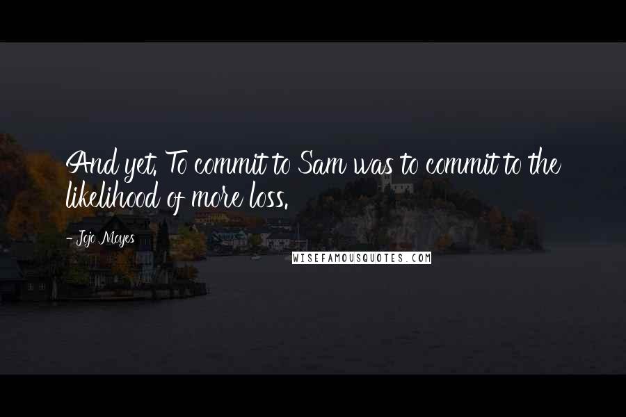 Jojo Moyes Quotes: And yet. To commit to Sam was to commit to the likelihood of more loss.