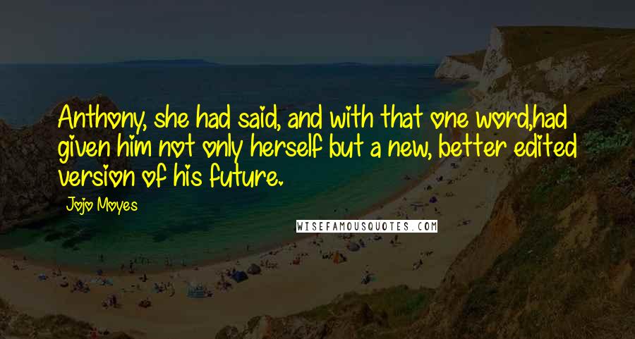 Jojo Moyes Quotes: Anthony, she had said, and with that one word,had given him not only herself but a new, better edited version of his future.