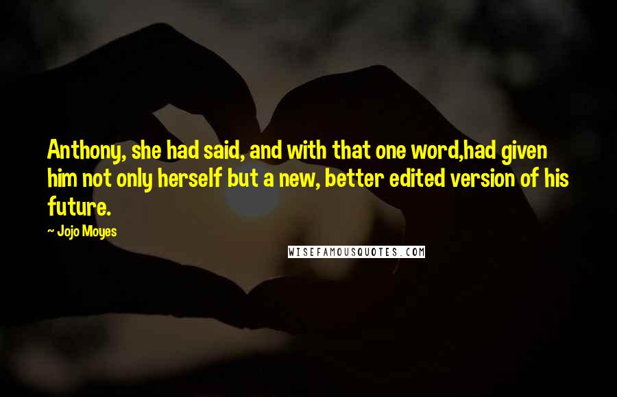 Jojo Moyes Quotes: Anthony, she had said, and with that one word,had given him not only herself but a new, better edited version of his future.