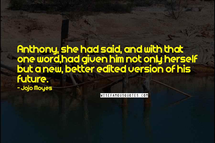 Jojo Moyes Quotes: Anthony, she had said, and with that one word,had given him not only herself but a new, better edited version of his future.