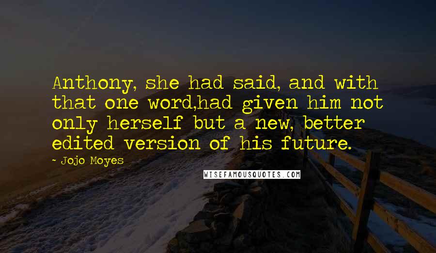 Jojo Moyes Quotes: Anthony, she had said, and with that one word,had given him not only herself but a new, better edited version of his future.