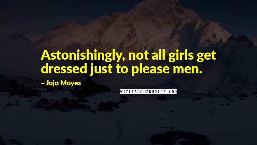 Jojo Moyes Quotes: Astonishingly, not all girls get dressed just to please men.