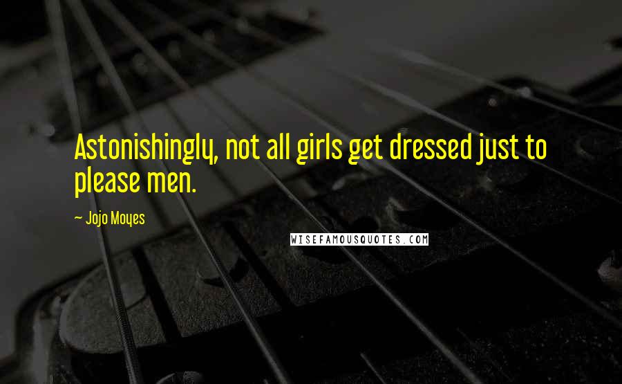 Jojo Moyes Quotes: Astonishingly, not all girls get dressed just to please men.