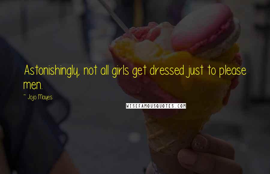 Jojo Moyes Quotes: Astonishingly, not all girls get dressed just to please men.