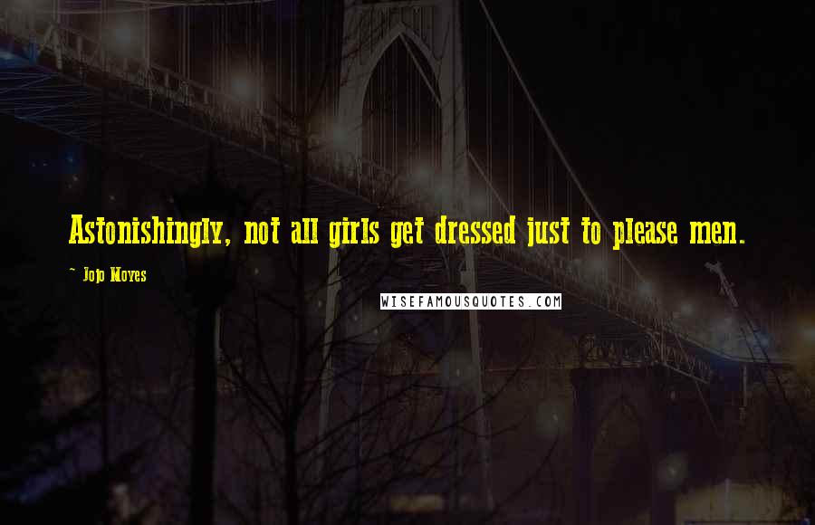 Jojo Moyes Quotes: Astonishingly, not all girls get dressed just to please men.