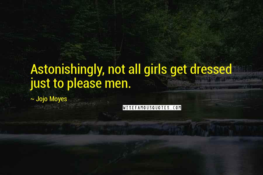 Jojo Moyes Quotes: Astonishingly, not all girls get dressed just to please men.