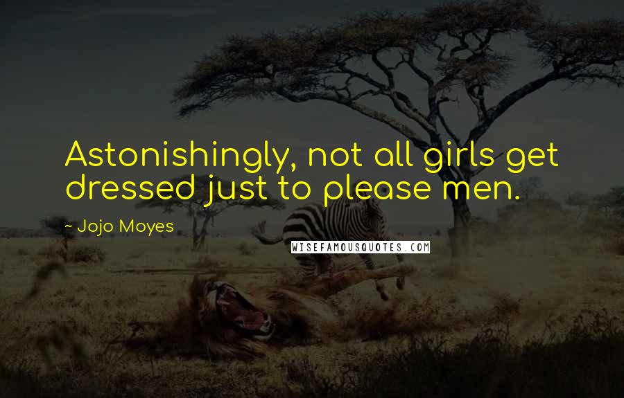 Jojo Moyes Quotes: Astonishingly, not all girls get dressed just to please men.