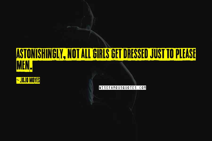 Jojo Moyes Quotes: Astonishingly, not all girls get dressed just to please men.