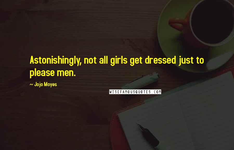 Jojo Moyes Quotes: Astonishingly, not all girls get dressed just to please men.