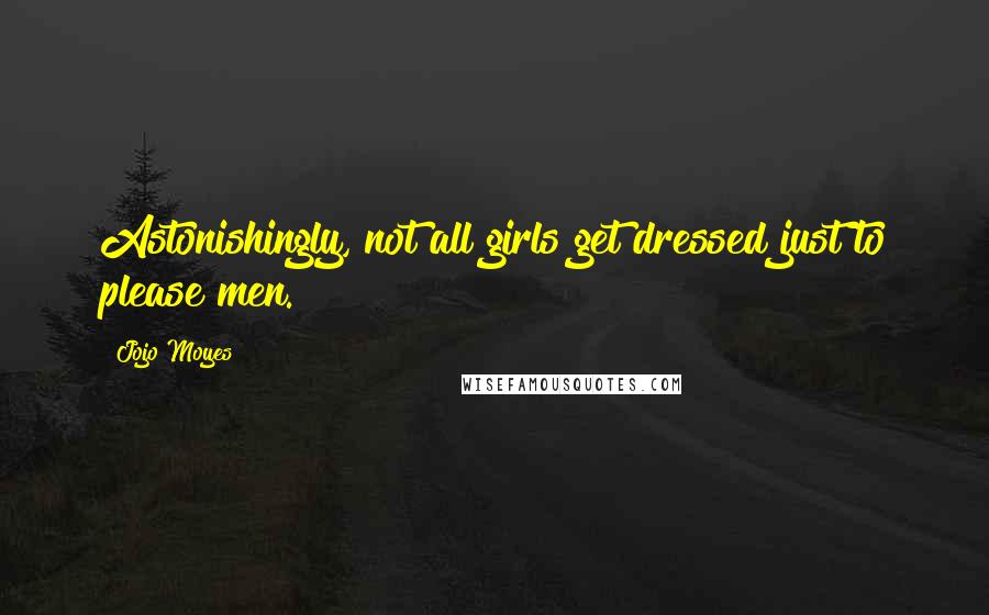 Jojo Moyes Quotes: Astonishingly, not all girls get dressed just to please men.