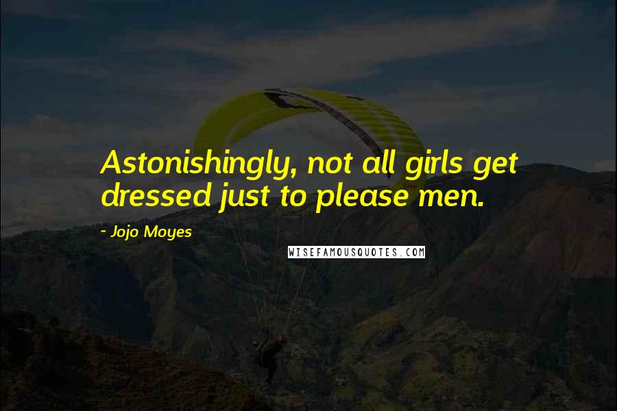 Jojo Moyes Quotes: Astonishingly, not all girls get dressed just to please men.