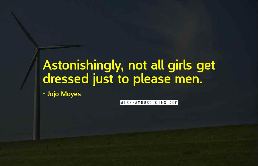 Jojo Moyes Quotes: Astonishingly, not all girls get dressed just to please men.