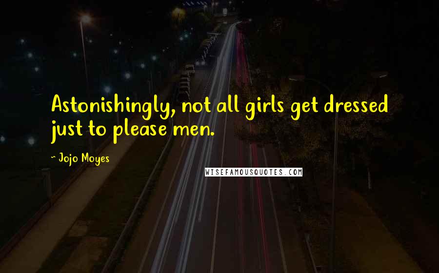 Jojo Moyes Quotes: Astonishingly, not all girls get dressed just to please men.