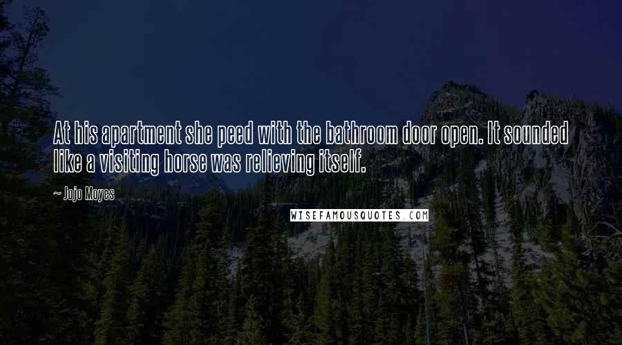 Jojo Moyes Quotes: At his apartment she peed with the bathroom door open. It sounded like a visiting horse was relieving itself.