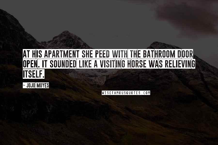 Jojo Moyes Quotes: At his apartment she peed with the bathroom door open. It sounded like a visiting horse was relieving itself.