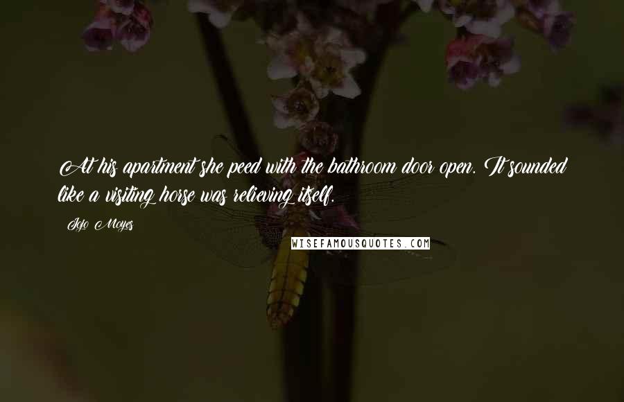 Jojo Moyes Quotes: At his apartment she peed with the bathroom door open. It sounded like a visiting horse was relieving itself.