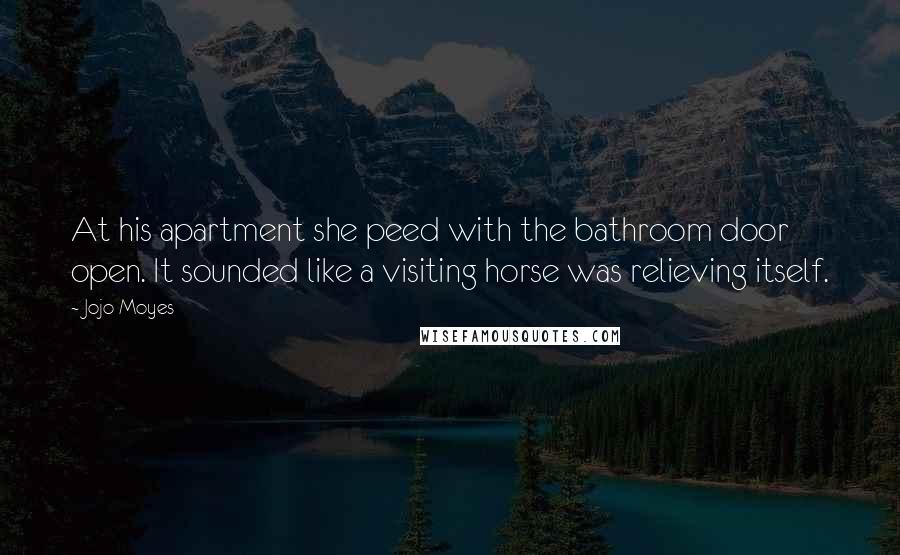 Jojo Moyes Quotes: At his apartment she peed with the bathroom door open. It sounded like a visiting horse was relieving itself.
