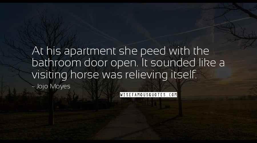 Jojo Moyes Quotes: At his apartment she peed with the bathroom door open. It sounded like a visiting horse was relieving itself.