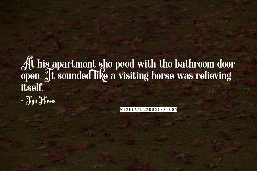 Jojo Moyes Quotes: At his apartment she peed with the bathroom door open. It sounded like a visiting horse was relieving itself.